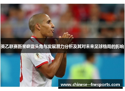 英乙联赛新星崭露头角与发展潜力分析及其对未来足球格局的影响