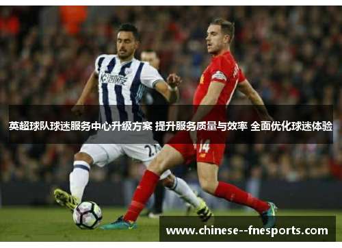 英超球队球迷服务中心升级方案 提升服务质量与效率 全面优化球迷体验