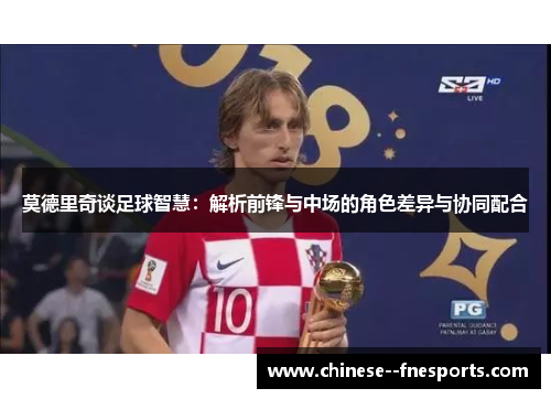 莫德里奇谈足球智慧：解析前锋与中场的角色差异与协同配合