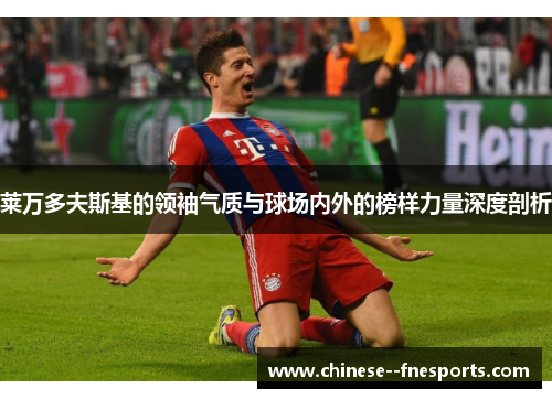 莱万多夫斯基的领袖气质与球场内外的榜样力量深度剖析