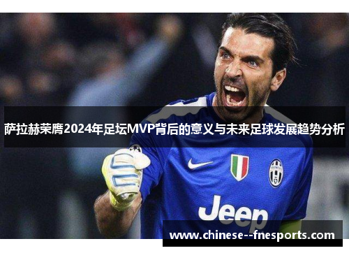萨拉赫荣膺2024年足坛MVP背后的意义与未来足球发展趋势分析 萨拉赫荣膺2024年足坛MVP背后的意义与未来足球发展趋势分析
