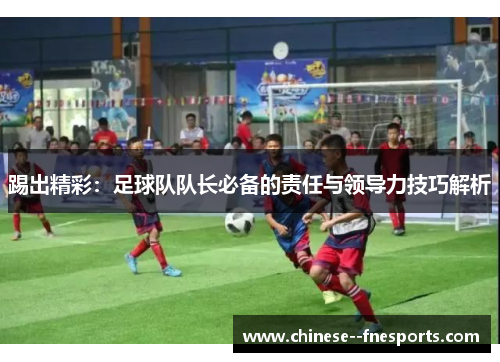 踢出精彩：足球队队长必备的责任与领导力技巧解析