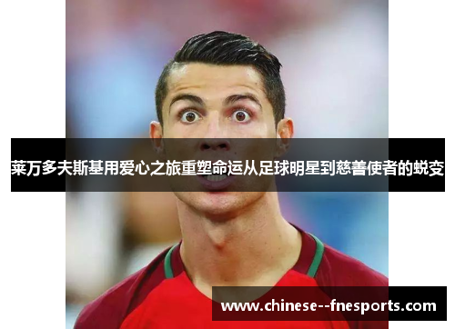 莱万多夫斯基用爱心之旅重塑命运从足球明星到慈善使者的蜕变 莱万多夫斯基用爱心之旅重塑命运从足球明星到慈善使者的蜕变