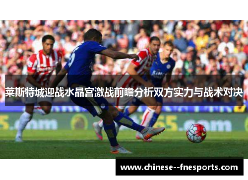 莱斯特城迎战水晶宫激战前瞻分析双方实力与战术对决