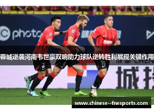 蓉城逆袭河南韦世豪双响助力球队逆转胜利展现关键作用 蓉城逆袭河南韦世豪双响助力球队逆转胜利展现关键作用