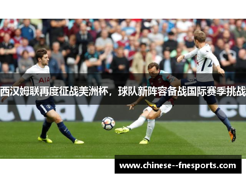 西汉姆联再度征战美洲杯,球队新阵容备战国际赛季挑战 西汉姆联再度征战美洲杯,球队新阵容备战国际赛季挑战