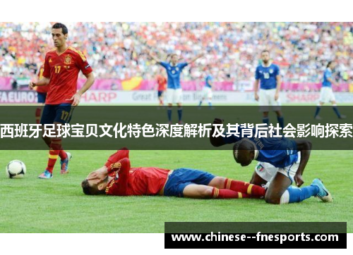 西班牙足球宝贝文化特色深度解析及其背后社会影响探索