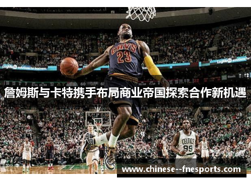 詹姆斯与卡特携手布局商业帝国探索合作新机遇 詹姆斯与卡特携手布局商业帝国探索合作新机遇