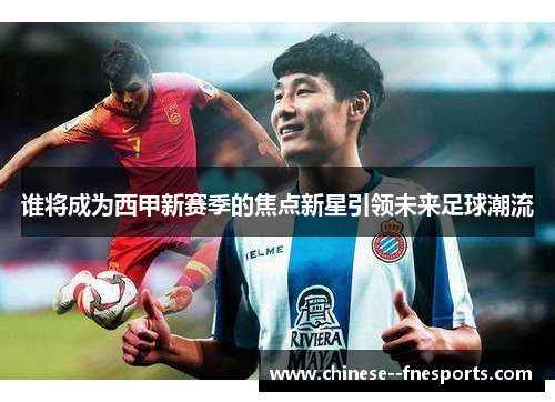 谁将成为西甲新赛季的焦点新星引领未来足球潮流