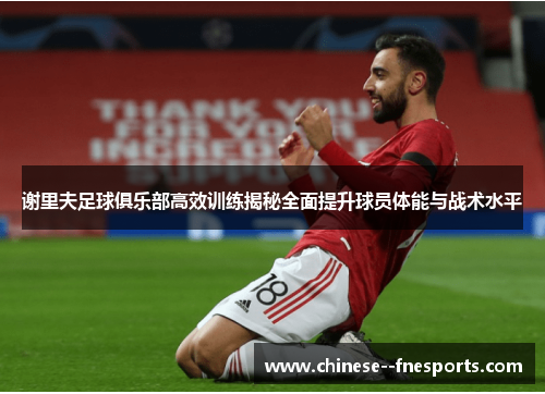 谢里夫足球俱乐部高效训练揭秘全面提升球员体能与战术水平