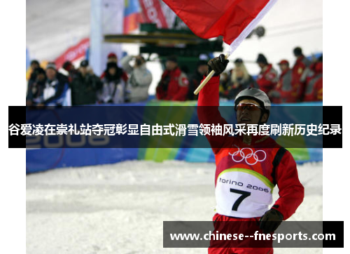 谷爱凌在崇礼站夺冠彰显自由式滑雪领袖风采再度刷新历史纪录