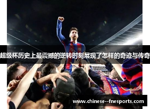 超级杯历史上最震撼的逆转时刻展现了怎样的奇迹与传奇