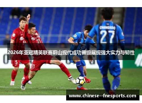 2026年亚冠精英联赛蔚山现代成功晋级展现强大实力与韧性