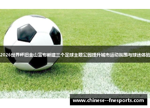 2026世界杯旧金山宣布新建三个足球主题公园提升城市运动氛围与球迷体验 2026世界杯旧金山宣布新建三个足球主题公园提升城市运动氛围与球迷体验