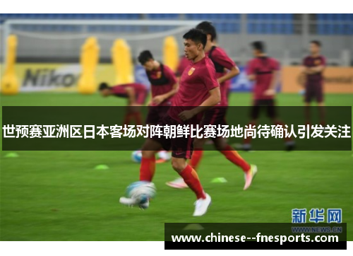 世预赛亚洲区日本客场对阵朝鲜比赛场地尚待确认引发关注 世预赛亚洲区日本客场对阵朝鲜比赛场地尚待确认引发关注