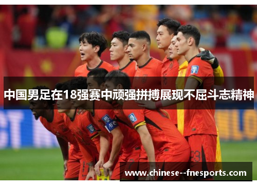 中国男足在18强赛中顽强拼搏展现不屈斗志精神