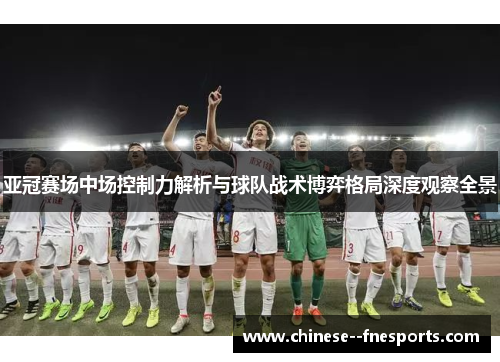 亚冠赛场中场控制力解析与球队战术博弈格局深度观察全景