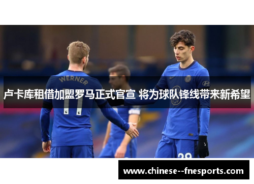 卢卡库租借加盟罗马正式官宣 将为球队锋线带来新希望