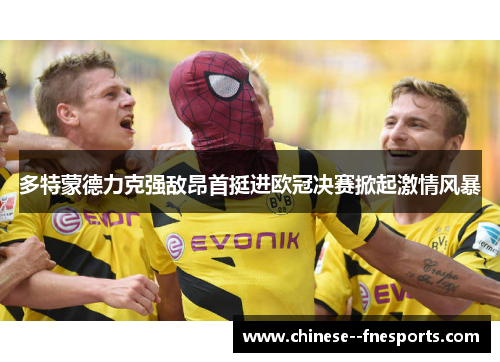 多特蒙德力克强敌昂首挺进欧冠决赛掀起激情风暴 多特蒙德力克强敌昂首挺进欧冠决赛掀起激情风暴