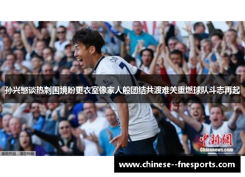 孙兴慜谈热刺困境盼更衣室像家人般团结共渡难关重燃球队斗志再起 孙兴慜谈热刺困境盼更衣室像家人般团结共渡难关重燃球队斗志再起