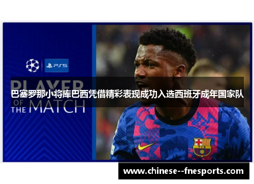 巴塞罗那小将库巴西凭借精彩表现成功入选西班牙成年国家队