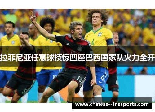 拉菲尼亚任意球技惊四座巴西国家队火力全开