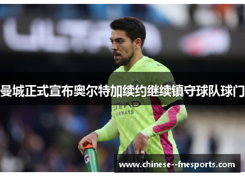 曼城正式宣布奥尔特加续约继续镇守球队球门