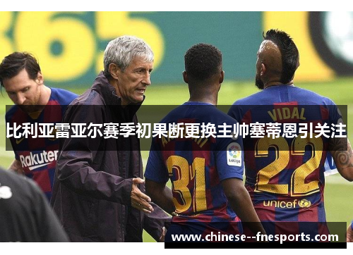 比利亚雷亚尔赛季初果断更换主帅塞蒂恩引关注