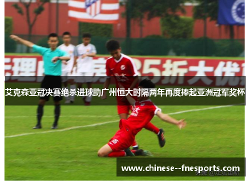 艾克森亚冠决赛绝杀进球助广州恒大时隔两年再度捧起亚洲冠军奖杯 艾克森亚冠决赛绝杀进球助广州恒大时隔两年再度捧起亚洲冠军奖杯