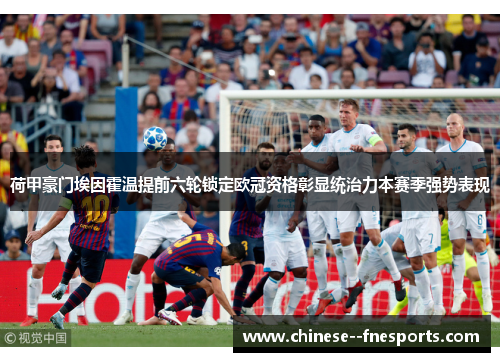 荷甲豪门埃因霍温提前六轮锁定欧冠资格彰显统治力本赛季强势表现