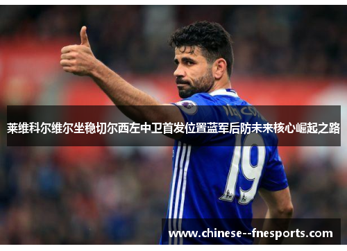莱维科尔维尔坐稳切尔西左中卫首发位置蓝军后防未来核心崛起之路
