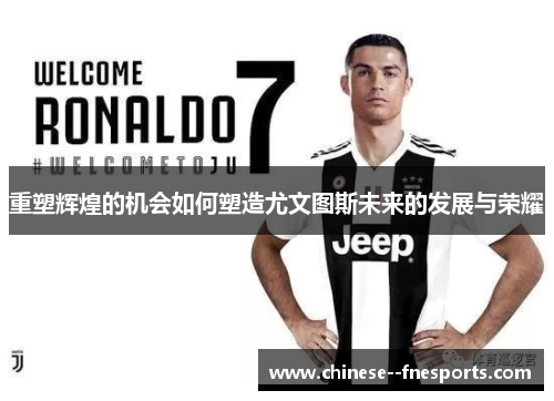 重塑辉煌的机会如何塑造尤文图斯未来的发展与荣耀