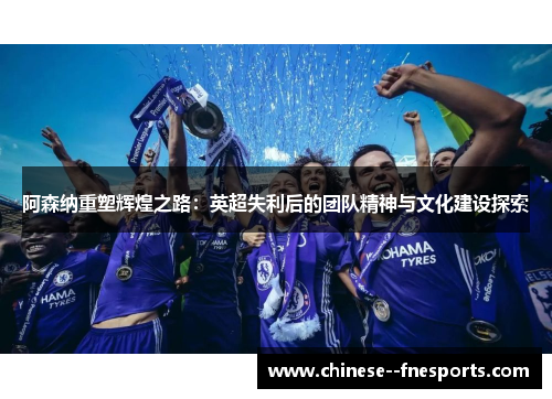 阿森纳重塑辉煌之路：英超失利后的团队精神与文化建设探索