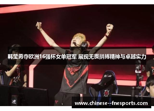 韩莹勇夺欧洲16强杯女单冠军 展现无畏拼搏精神与卓越实力