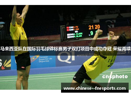 马来西亚队在国际羽毛球锦标赛男子双打项目中成功夺冠 荣耀再续