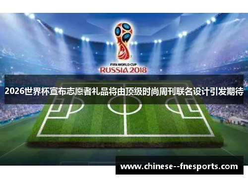 2026世界杯宣布志愿者礼品将由顶级时尚周刊联名设计引发期待