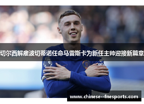 切尔西解雇波切蒂诺任命马雷斯卡为新任主帅迎接新篇章