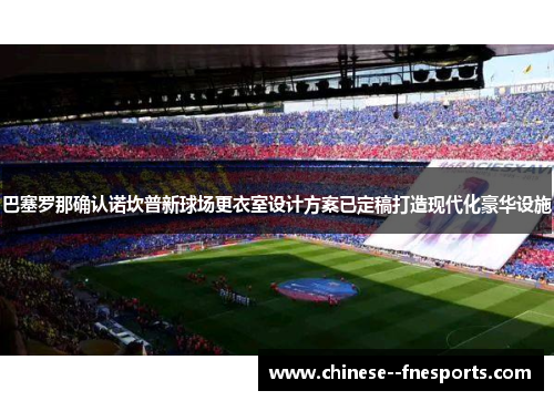 巴塞罗那确认诺坎普新球场更衣室设计方案已定稿打造现代化豪华设施