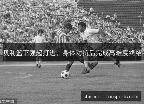贝利篮下强起打进，身体对抗后完成高难度终结