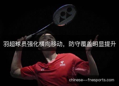 羽超球员强化横向移动，防守覆盖明显提升