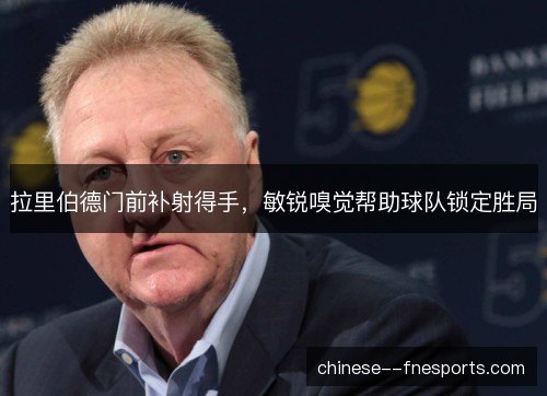 拉里伯德门前补射得手,敏锐嗅觉帮助球队锁定胜局 拉里伯德门前补射得手,敏锐嗅觉帮助球队锁定胜局