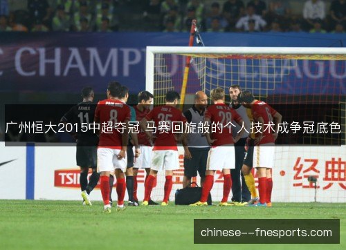 广州恒大2015中超夺冠 马赛回旋般的个人技术成争冠底色